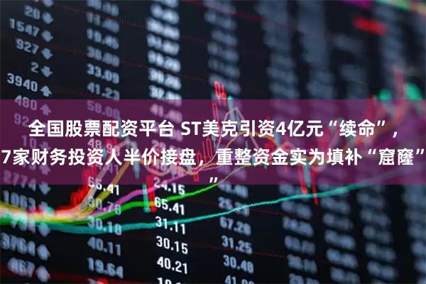 全国股票配资平台 ST美克引资4亿元“续命”，7家财务投资人半价接盘，重整资金实为填补“窟窿”