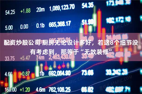 配资炒股公司 厨房无论设计多好,若这8个细节没有考虑到,那等于“无效装修”