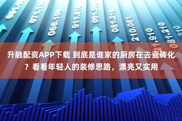 升融配资APP下载 到底是谁家的厨房在去瓷砖化？看看年轻人的装修思路，漂亮又实用