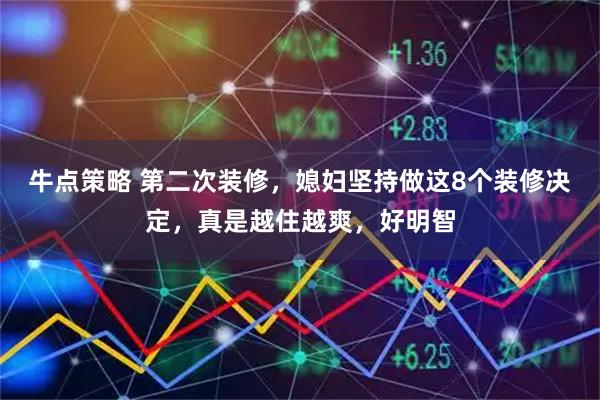 牛点策略 第二次装修，媳妇坚持做这8个装修决定，真是越住越爽，好明智