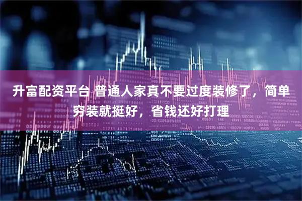 升富配资平台 普通人家真不要过度装修了，简单穷装就挺好，省钱还好打理